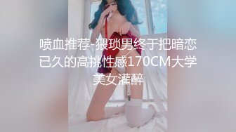 喷血推荐-猥琐男终于把暗恋已久的高挑性感170CM大学美女灌醉