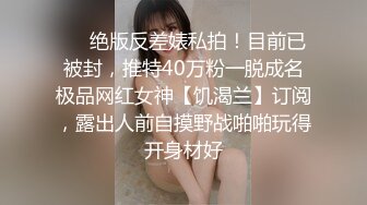 ❤️绝版反差婊私拍！目前已被封，推特40万粉一脱成名极品网红女神【饥渴兰】订阅，露出人前自摸野战啪啪玩得开身材好