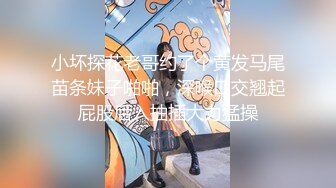 小坏探花老哥约了个黄发马尾苗条妹子啪啪，深喉口交翘起屁股后入抽插大力猛操