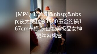 [MP4/ 1.91G]&nbsp;&nbsp;夜太美赵总3500重金约操167cm车模 肤白貌美极品女神 黑丝蜜桃臀