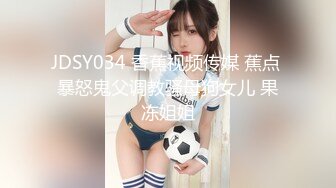 JDSY034 香蕉视频传媒 蕉点 暴怒鬼父调教骚母狗女儿 果冻姐姐