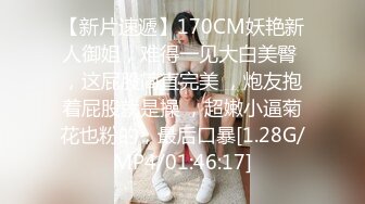 【新片速遞】170CM妖艳新人御姐，难得一见大白美臀 ，这屁股简直完美 ，炮友抱着屁股就是操 ，超嫩小逼菊花也粉的，最后口暴[1.28G/MP4/01:46:17]