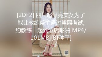 [2DF2] 四川超漂亮美女为了能让教练帮忙通过驾照考试,约教练一起到酒店啪啪[MP4/101MB][BT种子]