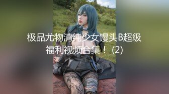 极品尤物清纯少女馒头B超级福利视频合集！ (2)