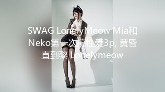 SWAG LonelyMeow Mia和Neko第一次搞性爱3p, 黄昏直到黎 Lonelymeow