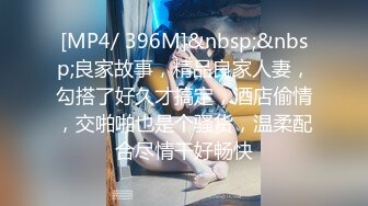 [MP4/ 396M]&nbsp;&nbsp;良家故事，精品良家人妻，勾搭了好久才搞定，酒店偷情，交啪啪也是个骚货，温柔配合尽情干好畅快