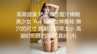 高潮盛宴 绝顶媚态蜜汁嫩鲍美少女 Yua 揭秘女体奥秘 嫩穴的尺寸 高潮后阴蒂大小 高潮时阳具的深度 真妙 (4)