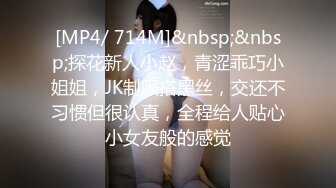 [MP4/ 714M]&nbsp;&nbsp;探花新人小赵，青涩乖巧小姐姐，JK制服搭黑丝，交还不习惯但很认真，全程给人贴心小女友般的感觉