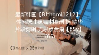 最新韩国【BJthgml1212】  性感抹油裸舞 抖奶乳摇 精华片段剪辑 无尿点合集【85v】 (65)