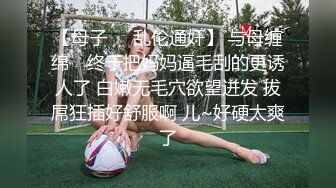 【母子❤️乱伦通奸】 与母缠绵✿ 终于把妈妈逼毛刮的更诱人了 白嫩无毛穴欲望迸发 拔屌狂插好舒服啊 儿~好硬太爽了