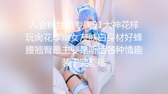 入会粉丝团专属91大神花样玩肏花季嫩女友肤白身材好蜂腰翘臀最主要是听话各种情趣装干完整版