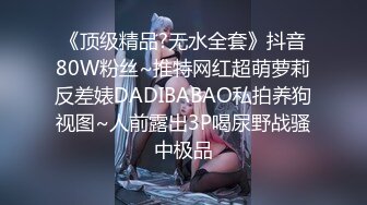 《顶级精品?无水全套》抖音80W粉丝~推特网红超萌萝莉反差婊DADIBABAO私拍养狗视图~人前露出3P喝尿野战骚中极品