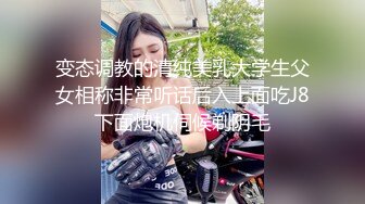 变态调教的清纯美乳大学生父女相称非常听话后入上面吃J8下面炮机伺候剃阴毛