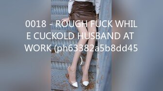 0018 - ROUGH FUCK WHILE CUCKOLD HUSBAND AT WORK (ph63382a5b8dd45)