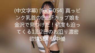 (中文字幕) [focs-054] 真っピンク乳首の色白Fカップ娘を金沢で見つけた！何度も迫ってくる1泊2日のお泊り濃密欲情SEX 弘中優