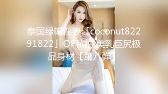 泰国绿帽淫妻「coconut82291822」OF私拍 美乳巨尻极品身材【第八弹】