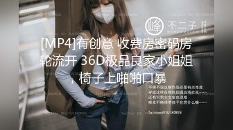 [MP4]有创意 收费房密码房轮流开 36D极品良家小姐姐，椅子上啪啪口暴