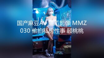 国产麻豆AV 猫爪影像 MMZ030 偷拍私房性事 顾桃桃