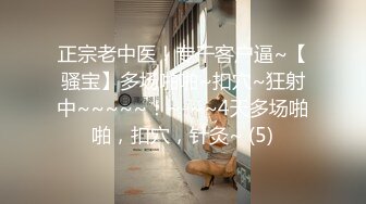 正宗老中医！专干客户逼~【骚宝】多场啪啪~扣穴~狂射中~~~~~！~-~~4天多场啪啪，扣穴，针灸~ (5)