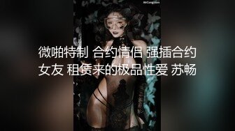 微啪特制 合约情侣 强插合约女友 租赁来的极品性爱 苏畅