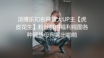 汤博乐知名网黄大UP主【虎皮花生】粉丝群内福利视图各种骚货母狗露出啪啪