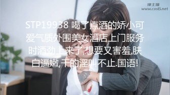 STP19938 喝了点酒的娇小可爱气质外围美女酒店上门服务时酒劲上来了,想要又害羞,肤白逼嫩,干的淫叫不止.国语!