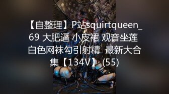 【自整理】P站squirtqueen_69 大肥逼 小皮裙 观音坐莲 白色网袜勾引射精  最新大合集【134V】 (55)