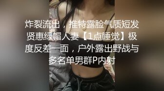 炸裂流出，推特露脸气质短发贤惠绿帽人妻【1点睡觉】极度反差一面，户外露出野战与多名单男群P内射