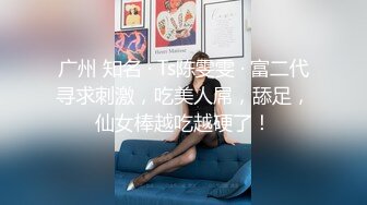 广州 知名 · Ts陈雯雯 · 富二代寻求刺激，吃美人屌，舔足，仙女棒越吃越硬了！