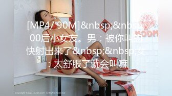 [MP4/ 90M]&nbsp;&nbsp;00后小女友。男：被你叫的快射出来了&nbsp;&nbsp;女：太舒服了就会叫嘛