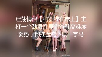 淫荡情侣【和罗维在床上】主打一个劲爆性爱，各种高难度姿势，倒挂金钩下腰一字马