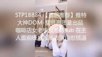 STP18884 【重磅推荐】推特大神DOM-窒息高质量出品 咖啡店女老板反差婊sub 在主人面前极度淫贱表演自慰插逼