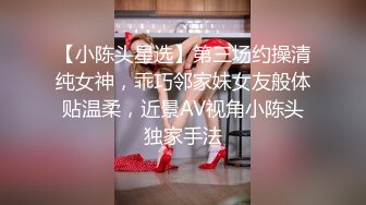 【小陈头星选】第三场约操清纯女神，乖巧邻家妹女友般体贴温柔，近景AV视角小陈头独家手法