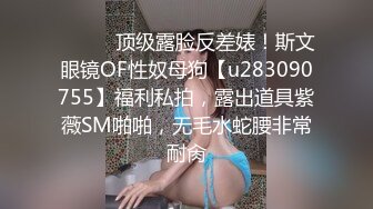 ⚫️⚫️顶级露脸反差婊！斯文眼镜OF性奴母狗【u283090755】福利私拍，露出道具紫薇SM啪啪，无毛水蛇腰非常耐肏