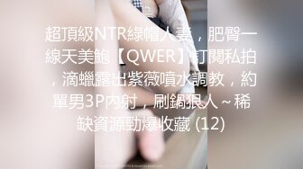 超頂級NTR綠帽人妻，肥臀一線天美鮑【QWER】訂閱私拍，滴蠟露出紫薇噴水調教，約單男3P內射，刷鍋狠人～稀缺資源勁爆收藏 (12)