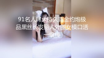 91名人屌大持久重金约炮极品黑丝长发丽人外围女模口活一级棒