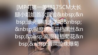 [MP4]第一美腿175CM大长腿小姐姐首次露脸&nbsp;&nbsp;漂亮眼睛大美妞&nbsp;&nbsp;极度诱惑开档黑丝&nbsp;&nbsp;高跟鞋插菊花&nbsp;&nbsp;假屌拉珠爆菊