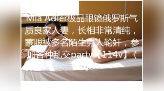 Mia Adler极品眼镜俄罗斯气质良家人妻，长相非常清纯，蒙眼被多名陌生男人轮奸，参加各种乱交party【114v】 (50)