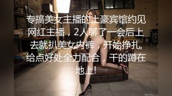 专搞美女主播的土豪宾馆约见网红主播，2人聊了一会后上去就扒美女内裤，开始挣扎,给点好处全力配合，干的蹲在地上!