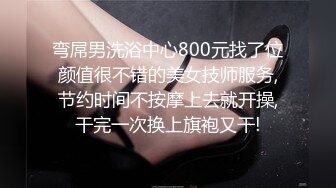 弯屌男洗浴中心800元找了位颜值很不错的美女技师服务,节约时间不按摩上去就开操,干完一次换上旗袍又干!