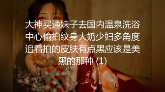 大神买通妹子去国内温泉洗浴中心偷拍纹身大奶少妇多角度追着拍的皮肤有点黑应该是美黑的那种 (1)