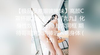 【极品反差眼镜嫩妹】高颜C罩杯眼镜反差嫩妹『九九』化身性奴小骚母狗 脸穴同框 期待哥哥的大肉棒进入到身体 (19)