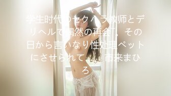 学生时代のセクハラ教师とデリヘルで偶然の再会―。その日から言いなり性处理ペットにさせられて…。 市来まひろ