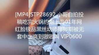 [MP4]STP28692 小哥自拍投稿吃完火锅约炮上海01年网红脸极品黑丝幼师排卵期被无套中出爽到嗷嗷叫 VIP0600