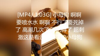 [MP4/ 1.03G] 小母狗 啊啊 要喷水水 啊啊 不行了要死掉了 高潮几次了 不记得了 超刺激这是看过最顶级的小母狗