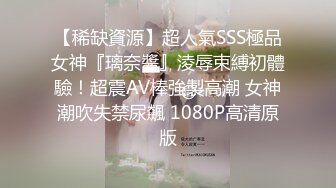 【稀缺資源】超人氣SSS極品女神『璃奈醬』淩辱束縛初體驗！超震AV棒強製高潮 女神潮吹失禁尿飆 1080P高清原版