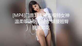 [MP4]门票138 平面模特女神 温柔听话甜美配合 蜂腰翘臀貌美如花