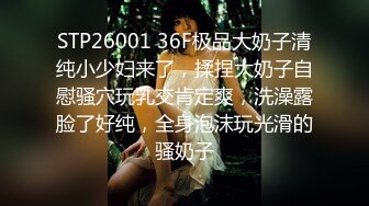 STP26001 36F极品大奶子清纯小少妇来了，揉捏大奶子自慰骚穴玩乳交肯定爽，洗澡露脸了好纯，全身泡沫玩光滑的骚奶子