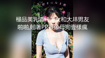 極品美乳清純美女和大J8男友啪啪,翹著PP被像母狗壹樣瘋狂抽送