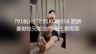 ?91制片厂? 91KCM056 把娇妻献给兄弟治疗鸡巴 唐雨菲